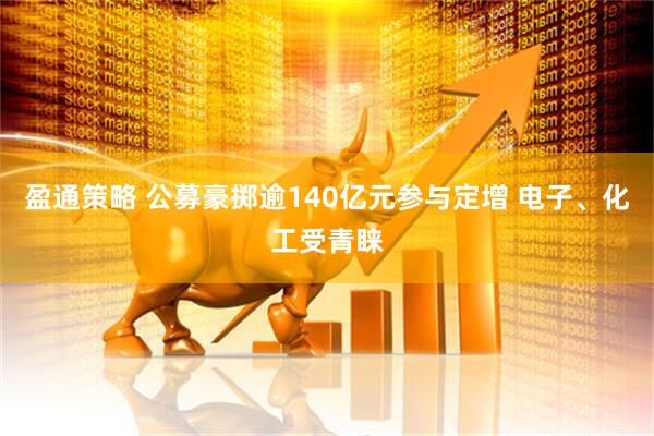 盈通策略 公募豪掷逾140亿元参与定增 电子、化工受青睐