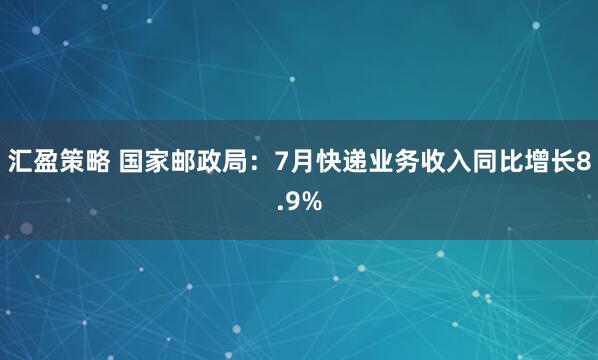 汇盈策略 国家邮政局：7月快递业务收入同比增长8.9%