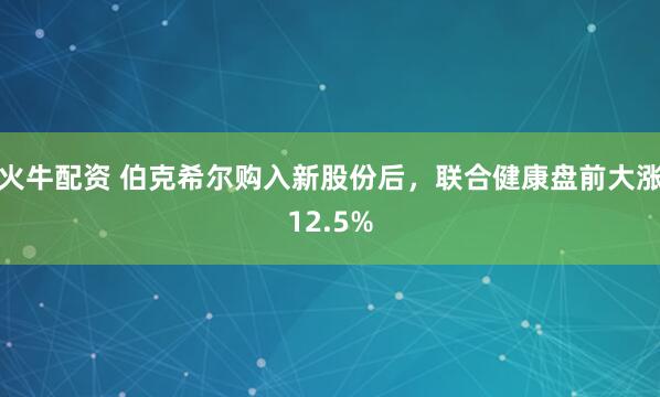 火牛配资 伯克希尔购入新股份后，联合健康盘前大涨12.5%