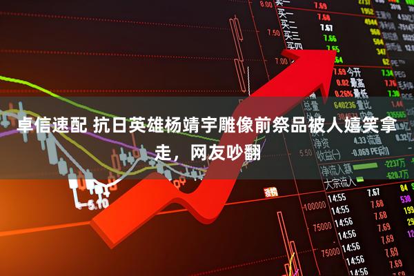 卓信速配 抗日英雄杨靖宇雕像前祭品被人嬉笑拿走，网友吵翻