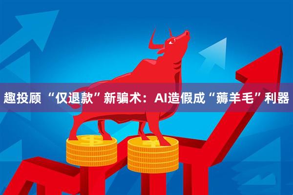 趣投顾 “仅退款”新骗术：AI造假成“薅羊毛”利器