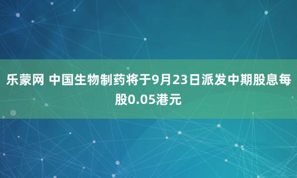 乐蒙网 中国生物制药将于9月23日派发中期股息每股0.05港元