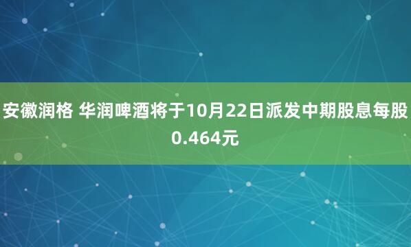 安徽润格 华润啤酒将于10月22日派发中期股息每股0.464元