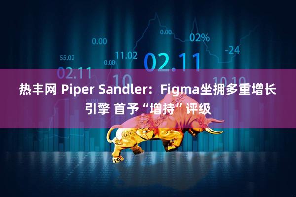 热丰网 Piper Sandler：Figma坐拥多重增长引擎 首予“增持”评级