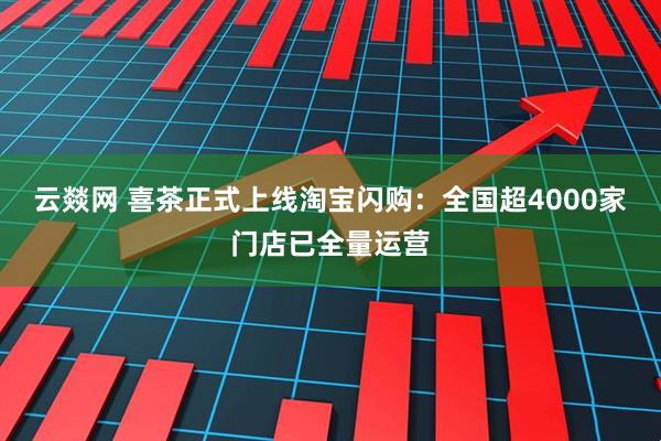 云燚网 喜茶正式上线淘宝闪购：全国超4000家门店已全量运营