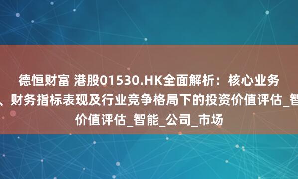 德恒财富 港股01530.HK全面解析：核心业务板块运营数据、财务指标表现及行业竞争格局下的投资价值评估_智能_公司_市场
