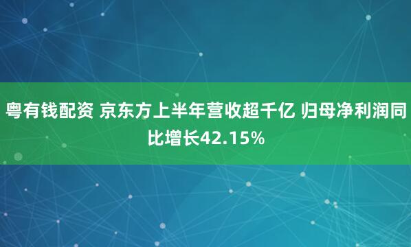 粤有钱配资 京东方上半年营收超千亿 归母净利润同比增长42.15%