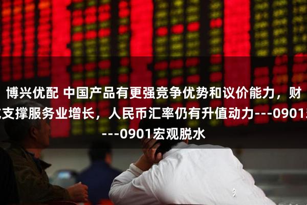 博兴优配 中国产品有更强竞争优势和议价能力，财富效应或支撑服务业增长，人民币汇率仍有升值动力---0901宏观脱水