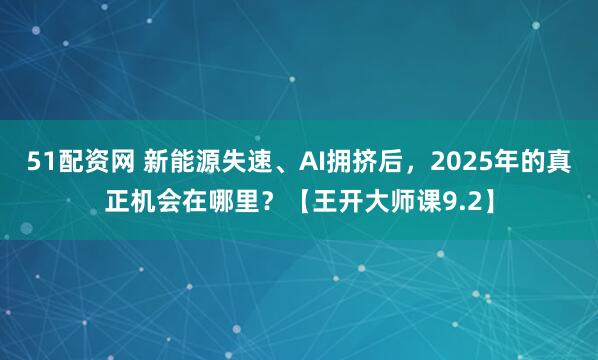 51配资网 新能源失速、AI拥挤后，2025年的真正机会在哪里？【王开大师课9.2】