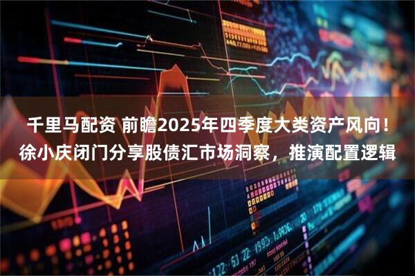 千里马配资 前瞻2025年四季度大类资产风向！徐小庆闭门分享股债汇市场洞察，推演配置逻辑
