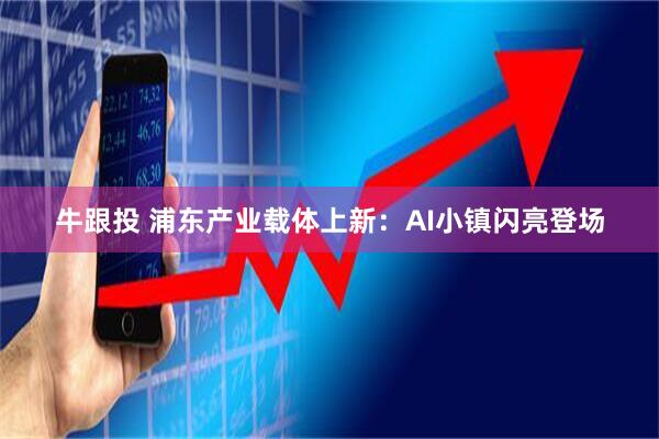 牛跟投 浦东产业载体上新：AI小镇闪亮登场