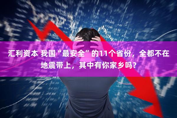 汇利资本 我国“最安全”的11个省份，全都不在地震带上，其中有你家乡吗？