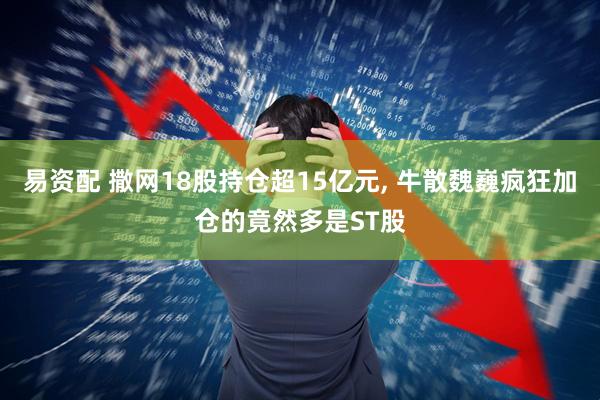 易资配 撒网18股持仓超15亿元, 牛散魏巍疯狂加仓的竟然多是ST股