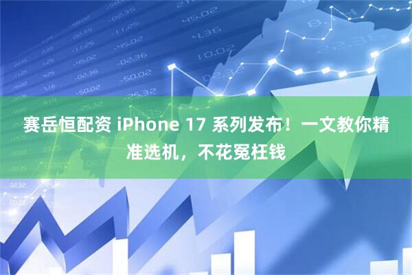 赛岳恒配资 iPhone 17 系列发布！一文教你精准选机，不花冤枉钱