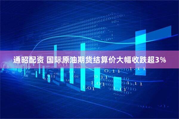 通昭配资 国际原油期货结算价大幅收跌超3%