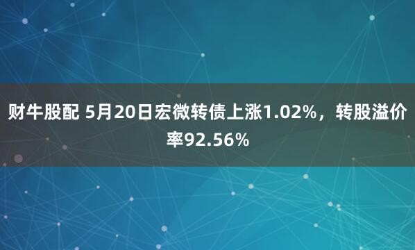 财牛股配 5月20日宏微转债上涨1.02%，转股溢价率92.56%