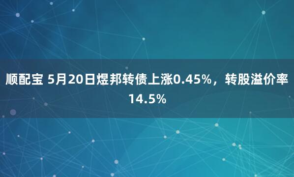 顺配宝 5月20日煜邦转债上涨0.45%，转股溢价率14.5%