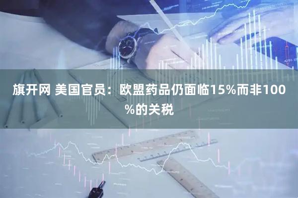旗开网 美国官员：欧盟药品仍面临15%而非100%的关税