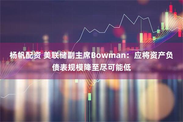 杨帆配资 美联储副主席Bowman：应将资产负债表规模降至尽可能低