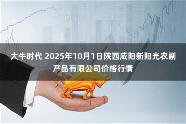 大牛时代 2025年10月1日陕西咸阳新阳光农副产品有限公司价格行情