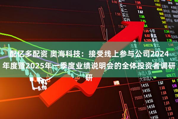 配亿多配资 奥海科技：接受线上参与公司2024年度暨2025年一季度业绩说明会的全体投资者调研
