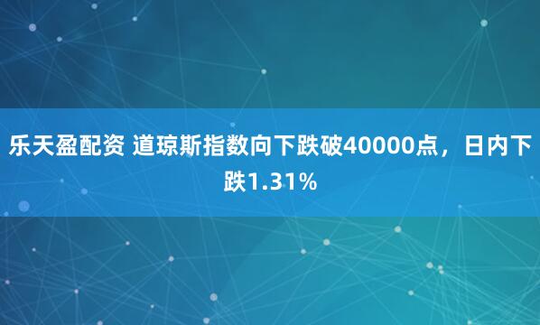 乐天盈配资 道琼斯指数向下跌破40000点，日内下跌1.31%