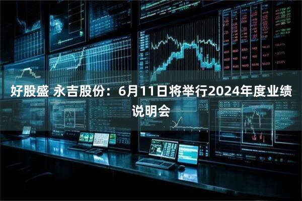 好股盛 永吉股份：6月11日将举行2024年度业绩说明会
