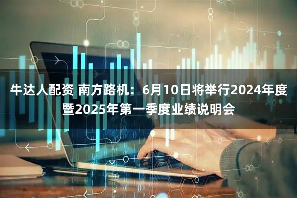 牛达人配资 南方路机：6月10日将举行2024年度暨2025年第一季度业绩说明会