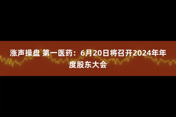 涨声操盘 第一医药：6月20日将召开2024年年度股东大会