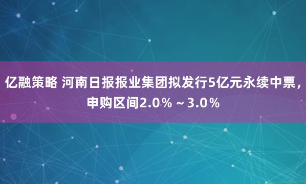 亿融策略 河南日报报业集团拟发行5亿元永续中票，申购区间2.0％～3.0％