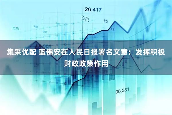 集采优配 蓝佛安在人民日报署名文章：发挥积极财政政策作用