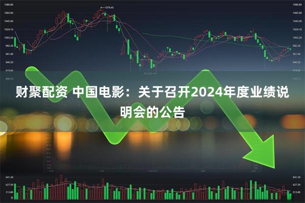 财聚配资 中国电影：关于召开2024年度业绩说明会的公告