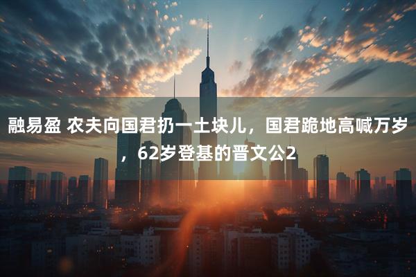 融易盈 农夫向国君扔一土块儿，国君跪地高喊万岁，62岁登基的晋文公2