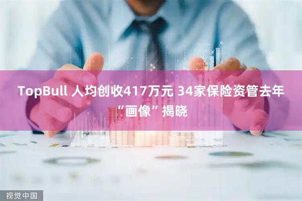 TopBull 人均创收417万元 34家保险资管去年“画像”揭晓