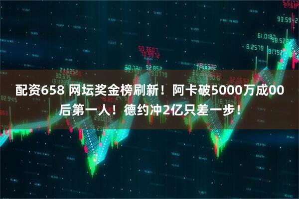 配资658 网坛奖金榜刷新！阿卡破5000万成00后第一人！德约冲2亿只差一步！