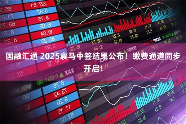 国融汇通 2025襄马中签结果公布！缴费通道同步开启！