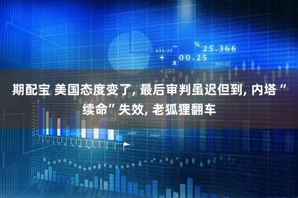 期配宝 美国态度变了, 最后审判虽迟但到, 内塔“续命”失效, 老狐狸翻车