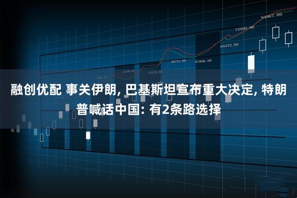 融创优配 事关伊朗, 巴基斯坦宣布重大决定, 特朗普喊话中国: 有2条路选择