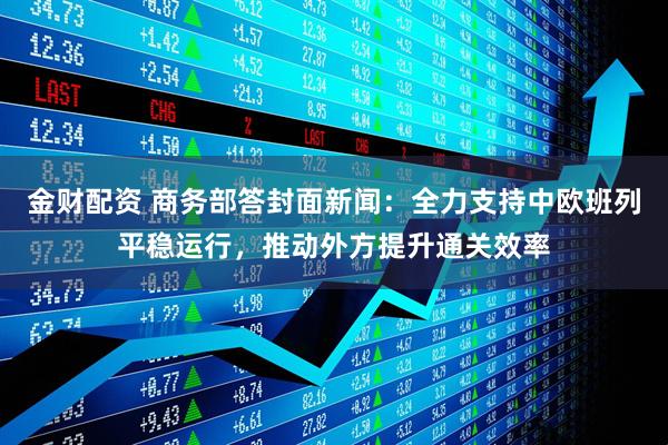 金财配资 商务部答封面新闻：全力支持中欧班列平稳运行，推动外方提升通关效率