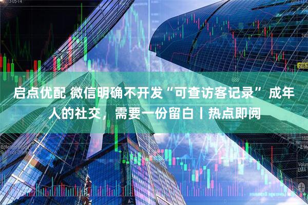 启点优配 微信明确不开发“可查访客记录” 成年人的社交，需要一份留白丨热点即阅