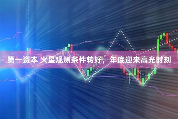 第一资本 火星观测条件转好，年底迎来高光时刻