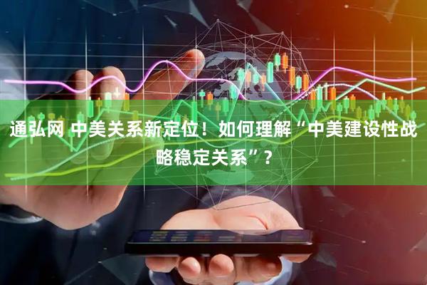 通弘网 中美关系新定位！如何理解“中美建设性战略稳定关系”？